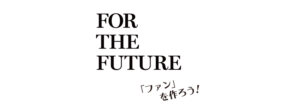 FOR THE FUTURE 「ファン」を作ろう！
